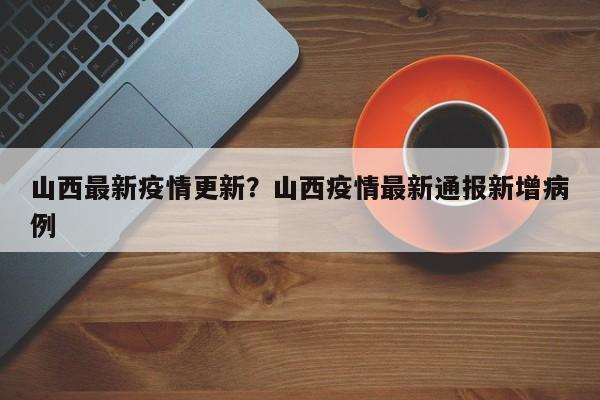 山西最新疫情更新?山西疫情最新通报新增病例