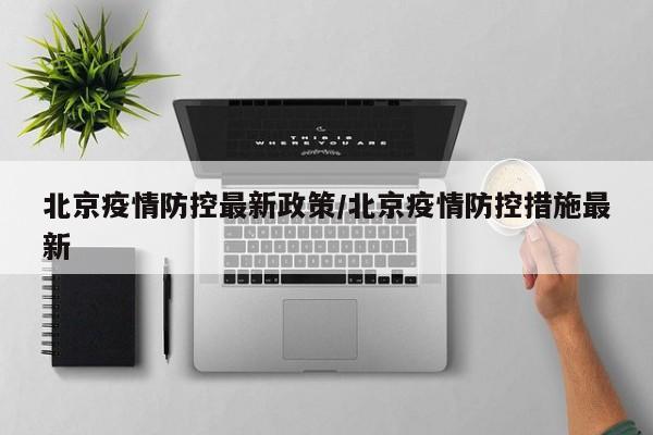 北京疫情防控最新政策/北京疫情防控措施最新