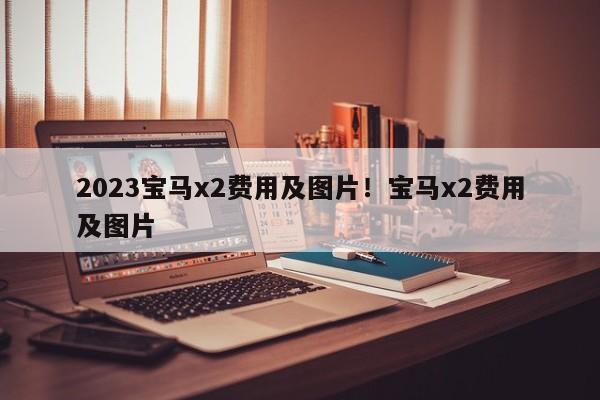 2023宝马x2费用及图片!宝马x2费用及图片