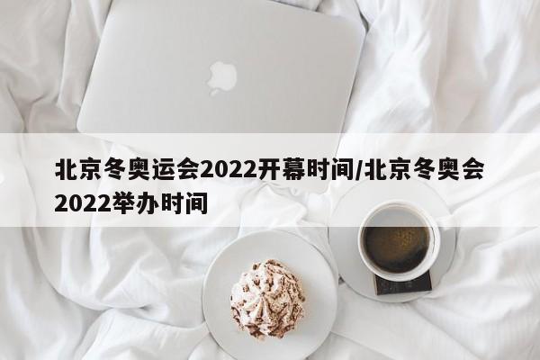 北京冬奥运会2022开幕时间/北京冬奥会2022举办时间