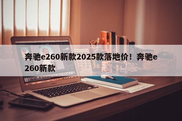 奔驰e260新款2025款落地价!奔驰e260新款